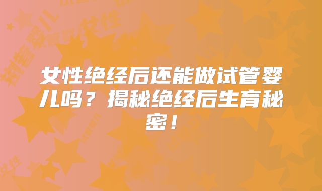 女性绝经后还能做试管婴儿吗？揭秘绝经后生育秘密！