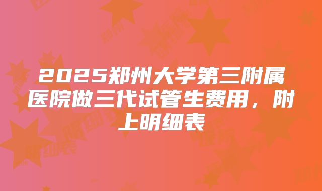 2025郑州大学第三附属医院做三代试管生费用，附上明细表