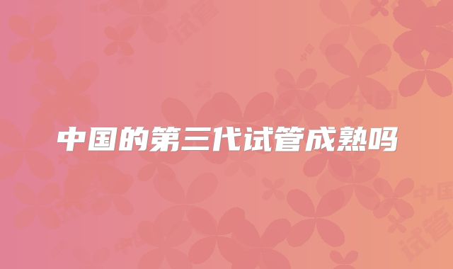 中国的第三代试管成熟吗