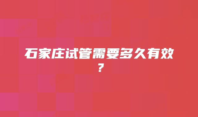 石家庄试管需要多久有效?