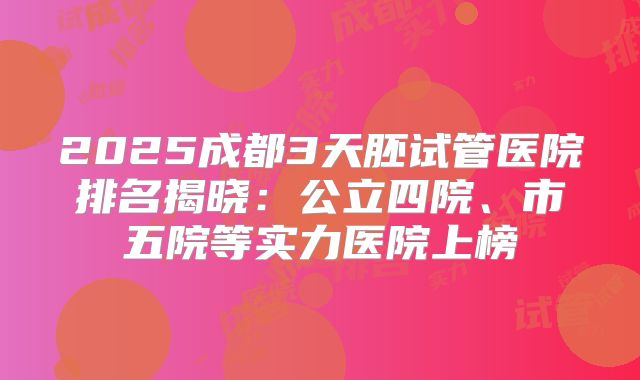 2025成都3天胚试管医院排名揭晓：公立四院、市五院等实力医院上榜