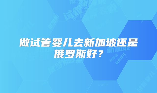 做试管婴儿去新加坡还是俄罗斯好?