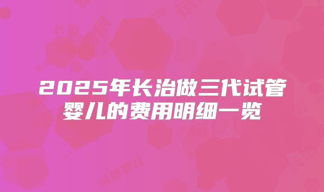 2025年长治做三代试管婴儿的费用明细一览