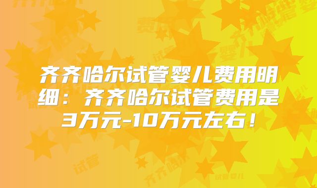 齐齐哈尔试管婴儿费用明细:齐齐哈尔试管费用是3万元-10万元左右!