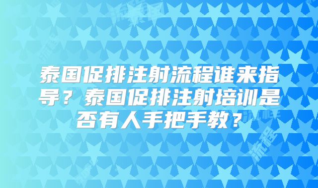 泰国促排注射流程谁来指导？泰国促排注射培训是否有人手把手教？