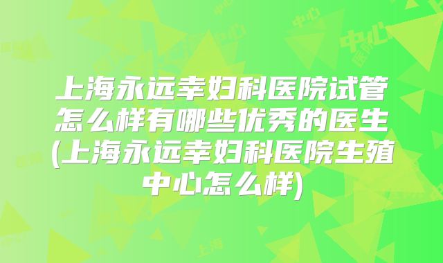 上海永远幸妇科医院试管怎么样有哪些优秀的医生(上海永远幸妇科医院生殖中心怎么样)