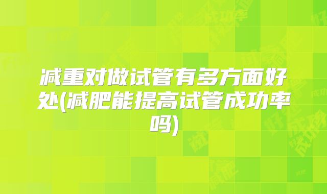 减重对做试管有多方面好处(减肥能提高试管成功率吗)