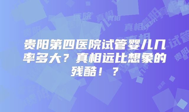 贵阳第四医院试管婴儿几率多大？真相远比想象的残酷！？
