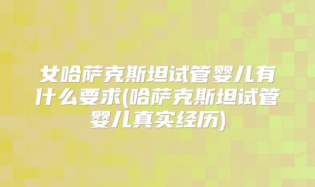 女哈萨克斯坦试管婴儿有什么要求(哈萨克斯坦试管婴儿真实经历)