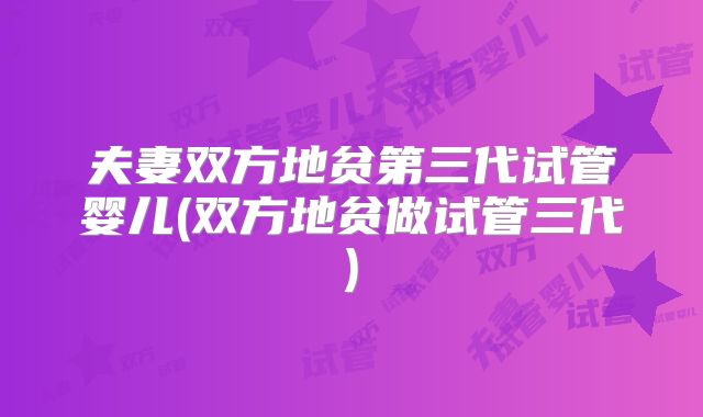夫妻双方地贫第三代试管婴儿(双方地贫做试管三代)