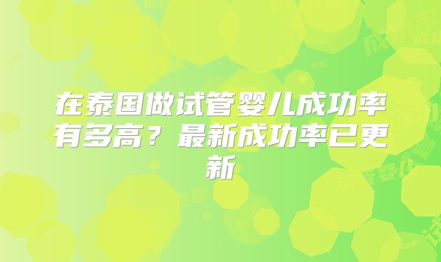 在泰国做试管婴儿成功率有多高？最新成功率已更新
