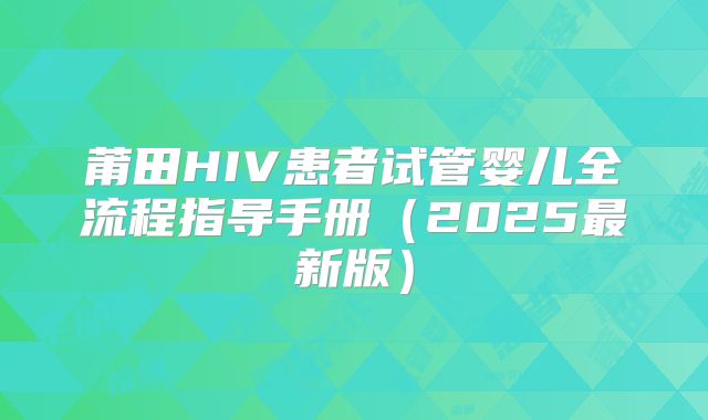 莆田HIV患者试管婴儿全流程指导手册（2025最新版）