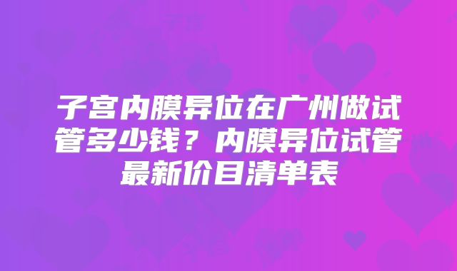 子宫内膜异位在广州做试管多少钱?内膜异位试管最新价目清单表