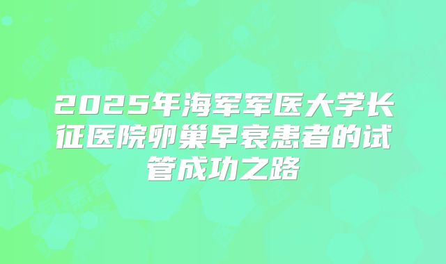 2025年海军军医大学长征医院卵巢早衰患者的试管成功之路