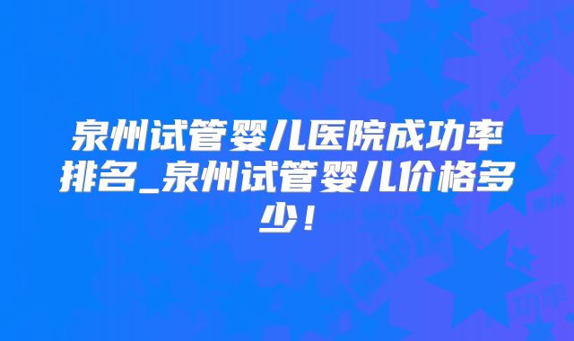 泉州试管婴儿医院成功率排名_泉州试管婴儿价格多少！