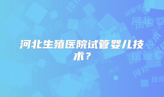 河北生殖医院试管婴儿技术？