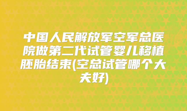 中国人民解放军空军总医院做第二代试管婴儿移植胚胎结束(空总试管哪个大夫好)