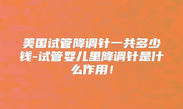 美国试管降调针一共多少钱-试管婴儿里降调针是什么作用!