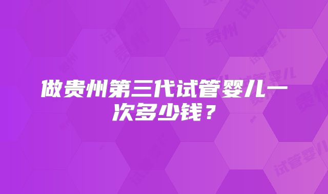 做贵州第三代试管婴儿一次多少钱？