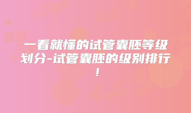 一看就懂的试管囊胚等级划分-试管囊胚的级别排行！