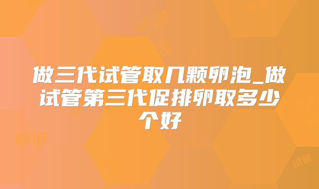 做三代试管取几颗卵泡_做试管第三代促排卵取多少个好