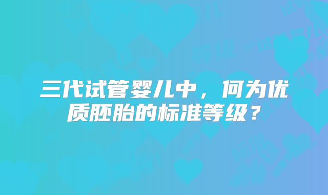 三代试管婴儿中，何为优质胚胎的标准等级？