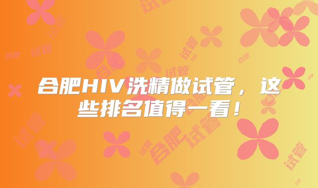 合肥HIV洗精做试管，这些排名值得一看！