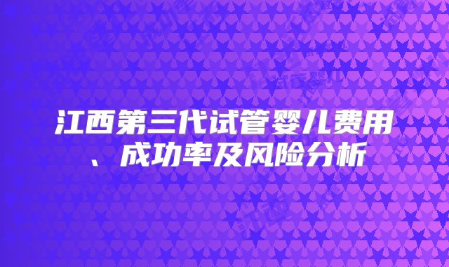 江西第三代试管婴儿费用、成功率及风险分析