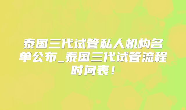 泰国三代试管私人机构名单公布_泰国三代试管流程时间表！