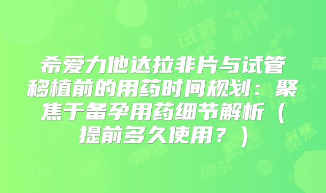 希爱力他达拉非片与试管移植前的用药时间规划：聚焦于备孕用药细节解析（提前多久使用？）