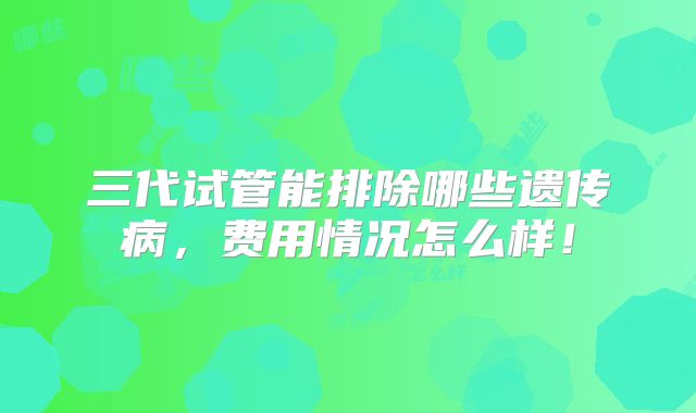 三代试管能排除哪些遗传病,费用情况怎么样!