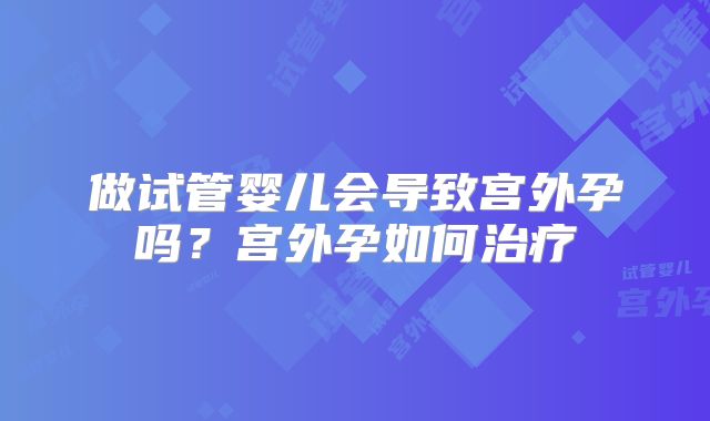 做试管婴儿会导致宫外孕吗？宫外孕如何治疗