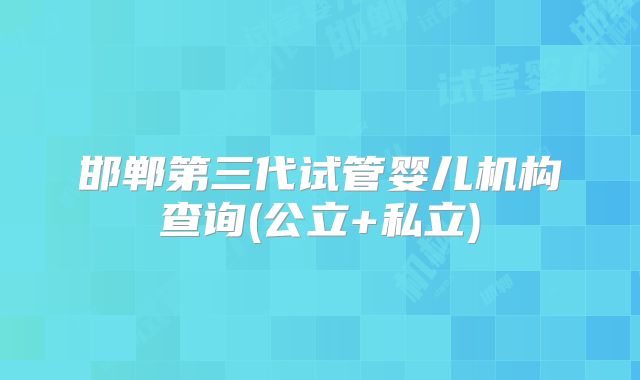 邯郸第三代试管婴儿机构查询(公立+私立)