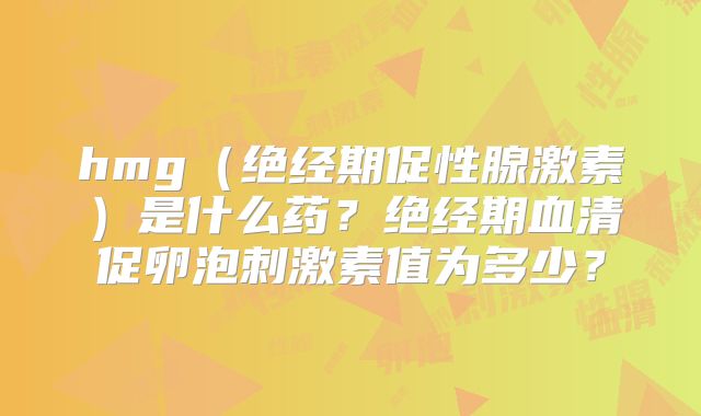 hmg（绝经期促性腺激素）是什么药？绝经期血清促卵泡刺激素值为多少？