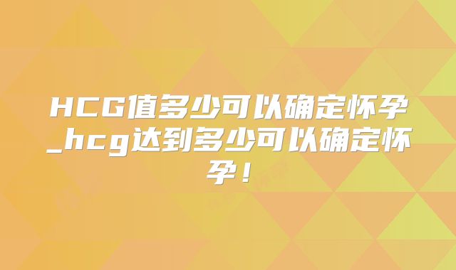 HCG值多少可以确定怀孕_hcg达到多少可以确定怀孕！