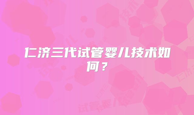 仁济三代试管婴儿技术如何？