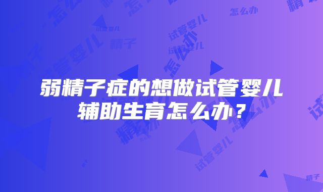 弱精子症的想做试管婴儿辅助生育怎么办？