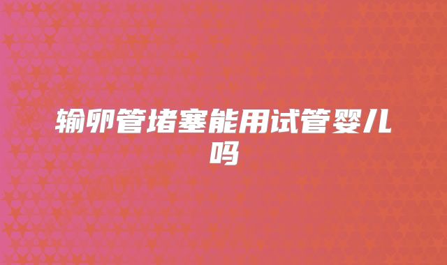 输卵管堵塞能用试管婴儿吗