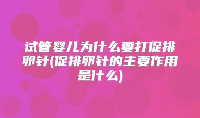 试管婴儿为什么要打促排卵针(促排卵针的主要作用是什么)