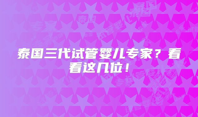 泰国三代试管婴儿专家？看看这几位！
