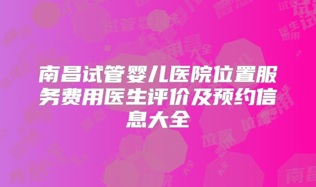 南昌试管婴儿医院位置服务费用医生评价及预约信息大全