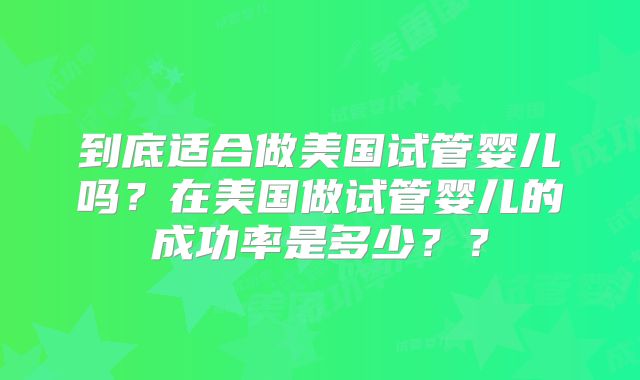 到底适合做美国试管婴儿吗？在美国做试管婴儿的成功率是多少？？