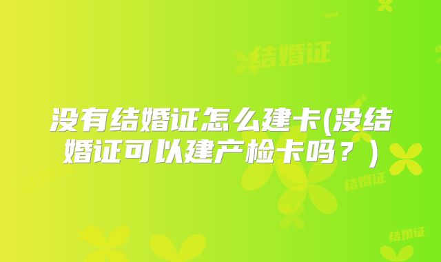 没有结婚证怎么建卡(没结婚证可以建产检卡吗？)