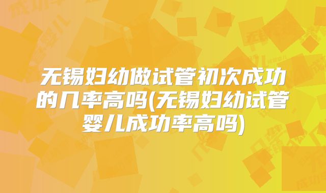 无锡妇幼做试管初次成功的几率高吗(无锡妇幼试管婴儿成功率高吗)