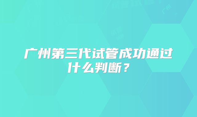 广州第三代试管成功通过什么判断?