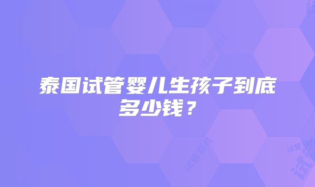 泰国试管婴儿生孩子到底多少钱？