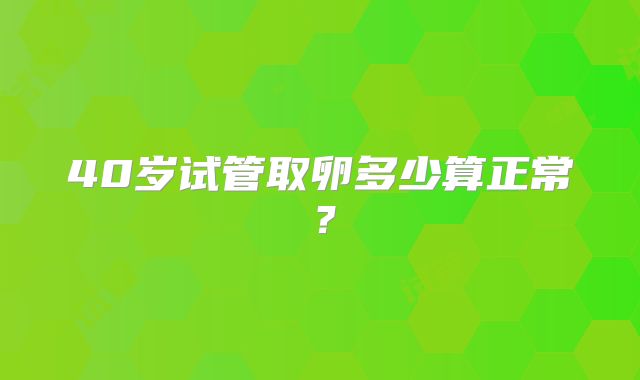 40岁试管取卵多少算正常？