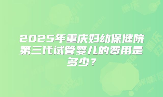 2025年重庆妇幼保健院第三代试管婴儿的费用是多少？