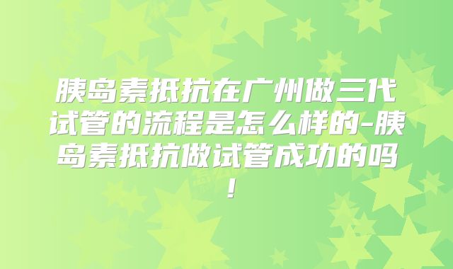 胰岛素抵抗在广州做三代试管的流程是怎么样的-胰岛素抵抗做试管成功的吗！