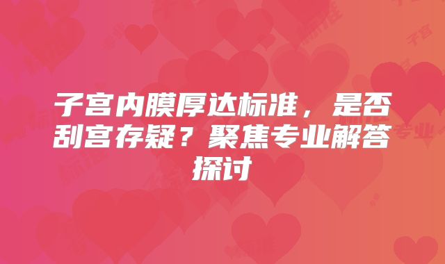 子宫内膜厚达标准，是否刮宫存疑？聚焦专业解答探讨